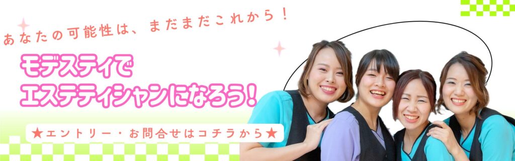 あなたの可能性は、まだまだこれから!
モデスティでエステティシャンになろう!
