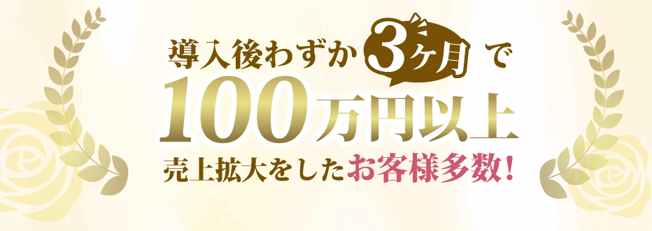 導入後わずか3ヶ月で100万円以上売上拡大をしたお客様多数!